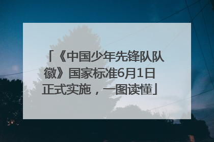《中国少年先锋队队徽》国家标准6月1日正式实施，一图读懂