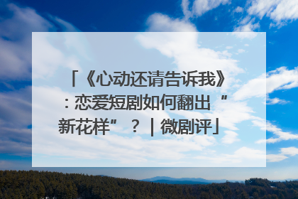 《心动还请告诉我》：恋爱短剧如何翻出“新花样”？｜微剧评