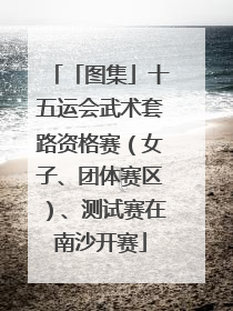 「图集」十五运会武术套路资格赛（女子、团体赛区）、测试赛在南沙开赛