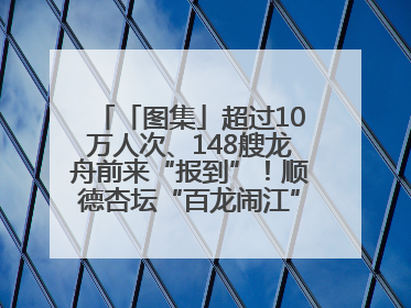 「图集」超过10万人次、148艘龙舟前来“报到”！顺德杏坛“百龙闹江”盛景再现！