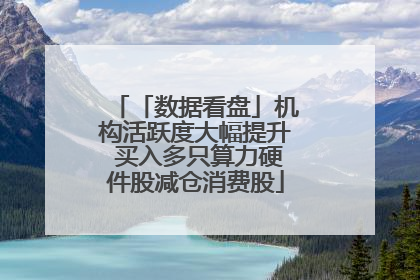 「数据看盘」机构活跃度大幅提升 买入多只算力硬件股减仓消费股