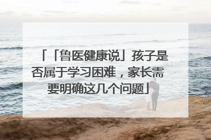 「鲁医健康说」孩子是否属于学习困难，家长需要明确这几个问题