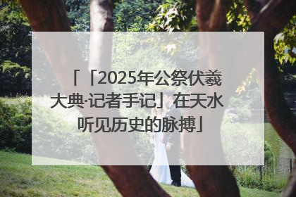 「2025年公祭伏羲大典·记者手记」在天水 听见历史的脉搏