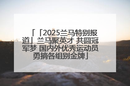 「2025兰马特别报道」兰马聚英才 共圆冠军梦 国内外优秀运动员勇摘各组别金牌