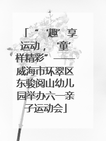 “‘趣’享运动，‘童’样精彩”——威海市环翠区东骏阅山幼儿园举办六一亲子运动会
