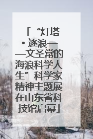 “灯塔 • 逐浪——文圣常的海浪科学人生”科学家精神主题展在山东省科技馆启幕