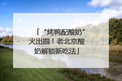 “烤鸭配酸奶”火出圈！老北京酸奶解锁新吃法