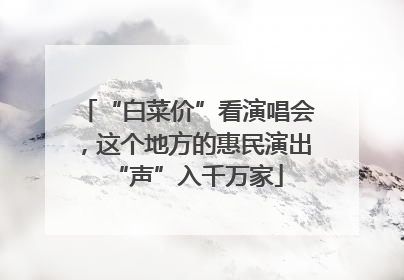 “白菜价”看演唱会，这个地方的惠民演出“声”入千万家