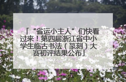 “省运小主人”们快看过来！第四届浙江省中小学生临古书法（篆刻）大赛初评结果公布