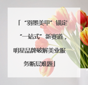 “羽墨美甲”锚定“一站式”新赛道，明星品牌破解美业服务断层难题