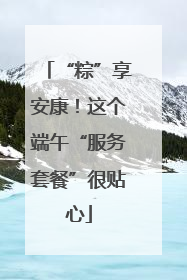 “粽”享安康！这个端午“服务套餐”很贴心