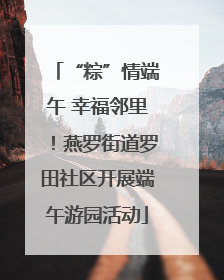 “粽”情端午 幸福邻里！燕罗街道罗田社区开展端午游园活动