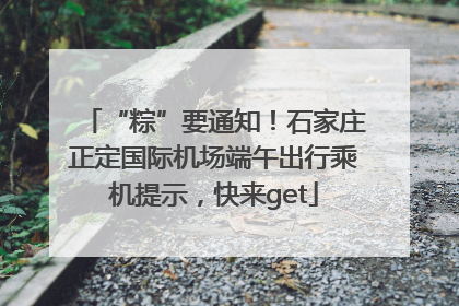 “粽”要通知！石家庄正定国际机场端午出行乘机提示，快来get