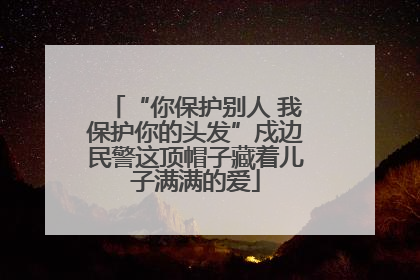 “你保护别人 我保护你的头发”戍边民警这顶帽子藏着儿子满满的爱