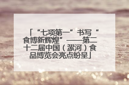 “七项第一”书写“食博新辉煌”——第二十二届中国（漯河）食品博览会亮点纷呈
