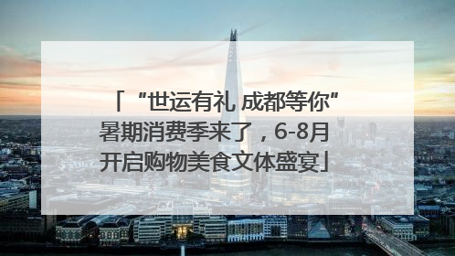 “世运有礼 成都等你”暑期消费季来了，6-8月开启购物美食文体盛宴