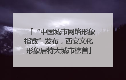 “中国城市网络形象指数”发布，西安文化形象居特大城市榜首
