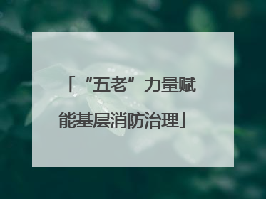 “五老”力量赋能基层消防治理
