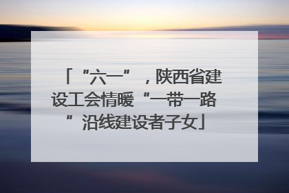 “六一”，陕西省建设工会情暖“一带一路”沿线建设者子女
