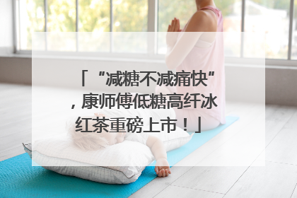 “减糖不减痛快”，康师傅低糖高纤冰红茶重磅上市！