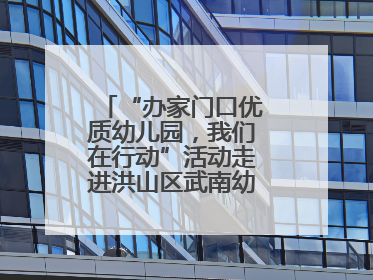 “办家门口优质幼儿园，我们在行动”活动走进洪山区武南幼儿园童趣园