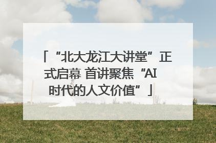 “北大龙江大讲堂”正式启幕 首讲聚焦“AI时代的人文价值”