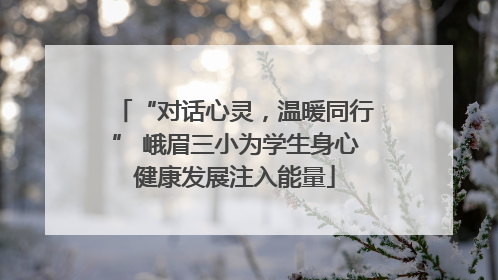 “对话心灵，温暖同行” 峨眉三小为学生身心健康发展注入能量