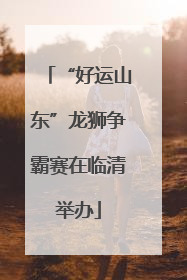 “好运山东”龙狮争霸赛在临清举办