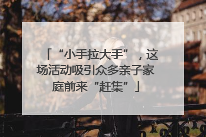 “小手拉大手”，这场活动吸引众多亲子家庭前来“赶集”