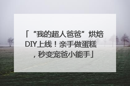 “我的超人爸爸”烘焙DIY上线！亲手做蛋糕，秒变宠爸小能手