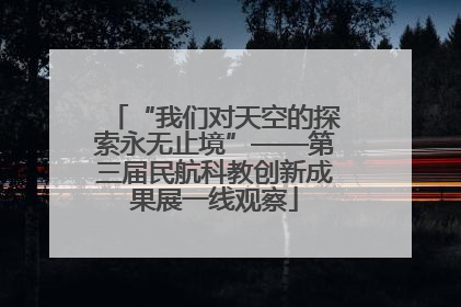 “我们对天空的探索永无止境”——第三届民航科教创新成果展一线观察