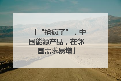 “抢疯了”，中国能源产品，在邻国需求暴增