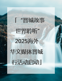 “晋城故事 世界聆听”2025海外华文媒体晋城行活动启动