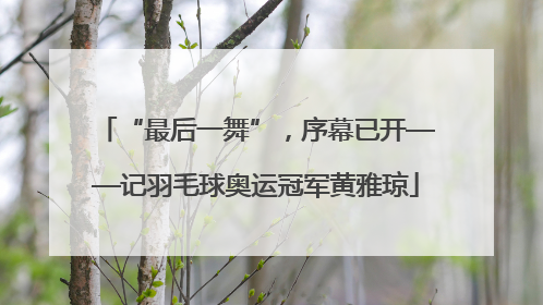 “最后一舞”，序幕已开——记羽毛球奥运冠军黄雅琼