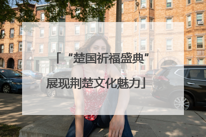 “楚国祈福盛典”展现荆楚文化魅力