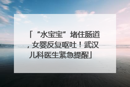 “水宝宝”堵住肠道，女婴反复呕吐！武汉儿科医生紧急提醒
