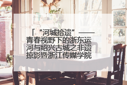 “河城拾遗”——青春视野下的浙东运河与绍兴古城之非遗掠影暨浙江传媒学院小学期来绍