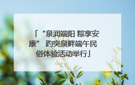 “泉润端阳 粽享安康” 趵突泉畔端午民俗体验活动举行