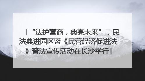 “法护营商，典亮未来”，民法典进园区暨《民营经济促进法》普法宣传活动在长沙举行