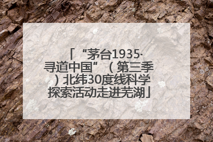 “茅台1935·寻道中国”（第三季）北纬30度线科学探索活动走进芜湖