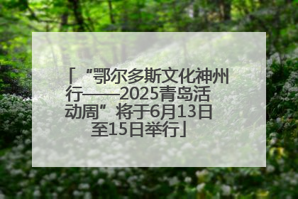 “鄂尔多斯文化神州行——2025青岛活动周”将于6月13日至15日举行