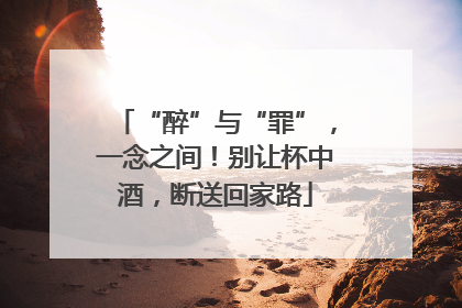 “醉”与“罪”，一念之间！别让杯中酒，断送回家路