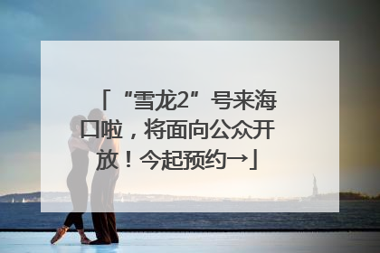 “雪龙2”号来海口啦，将面向公众开放！今起预约→