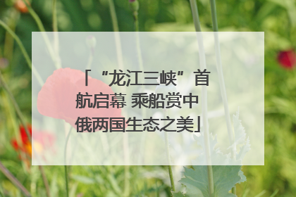 “龙江三峡”首航启幕 乘船赏中俄两国生态之美