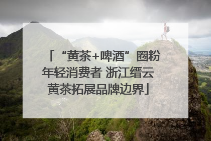 “黄茶+啤酒”圈粉年轻消费者 浙江缙云黄茶拓展品牌边界