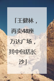 王健林，再卖48座万达广场，其中包括长沙