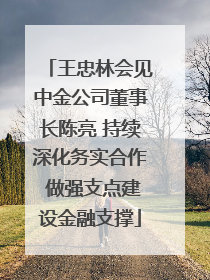 王忠林会见中金公司董事长陈亮 持续深化务实合作 做强支点建设金融支撑