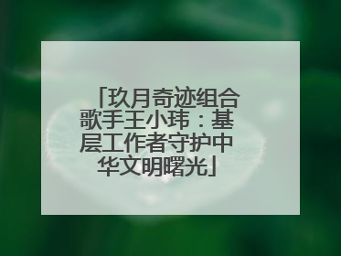玖月奇迹组合歌手王小玮：基层工作者守护中华文明曙光
