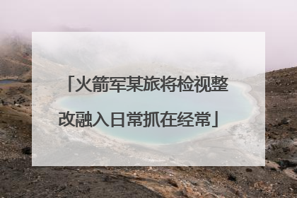 火箭军某旅将检视整改融入日常抓在经常