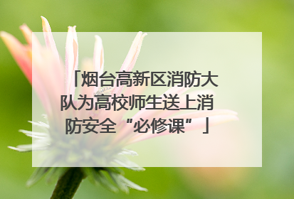 烟台高新区消防大队为高校师生送上消防安全“必修课”